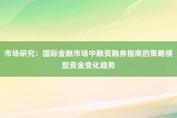 市场研究：国际金融市场中融资融券指南的策略模型资金变化趋势