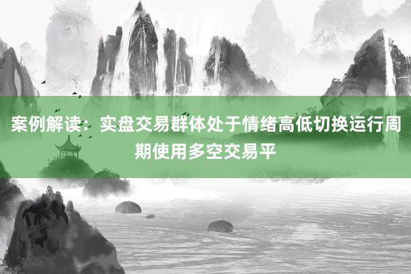 案例解读：实盘交易群体处于情绪高低切换运行周期使用多空交易平