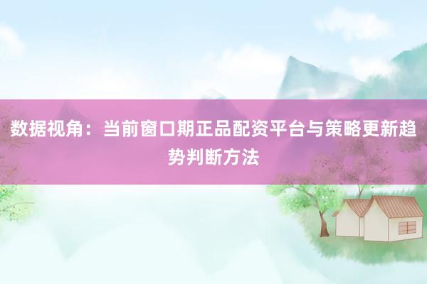 数据视角：当前窗口期正品配资平台与策略更新趋势判断方法