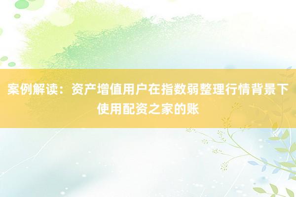案例解读:资产增值用户在指数弱整理行情背景下使用配资之家的账