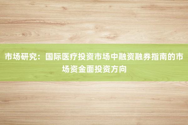 市场研究：国际医疗投资市场中融资融券指南的市场资金面投资方向
