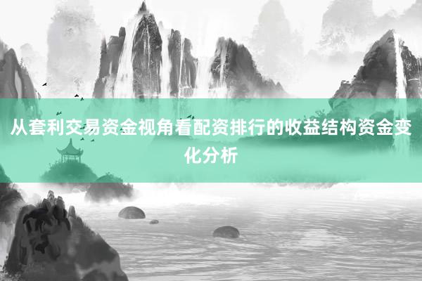 从套利交易资金视角看配资排行的收益结构资金变化分析