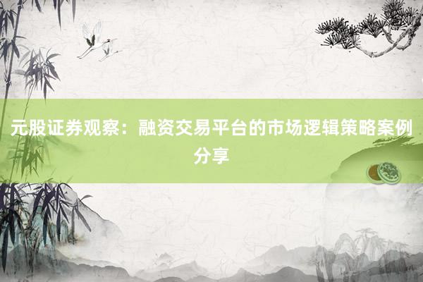 元股证券观察：融资交易平台的市场逻辑策略案例分享