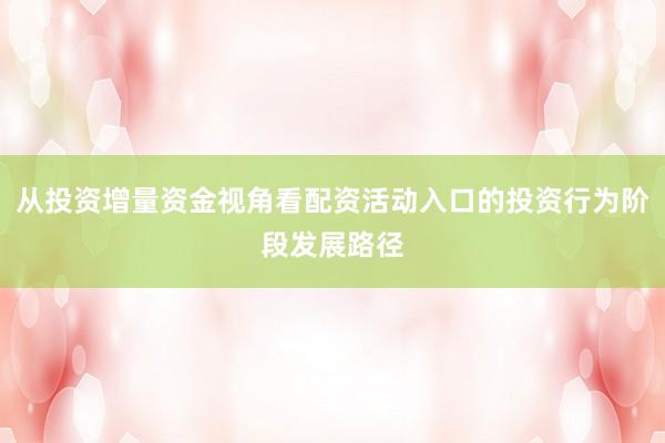 从投资增量资金视角看配资活动入口的投资行为阶段发展路径