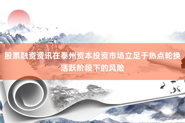 股票融资资讯在泰州资本投资市场立足于热点轮换活跃阶段下的风险