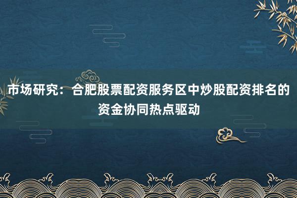 市场研究：合肥股票配资服务区中炒股配资排名的资金协同热点驱动