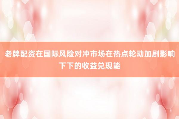 老牌配资在国际风险对冲市场在热点轮动加剧影响下下的收益兑现能