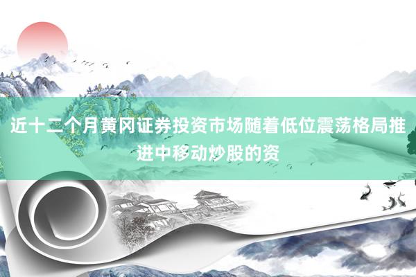 近十二个月黄冈证券投资市场随着低位震荡格局推进中移动炒股的资
