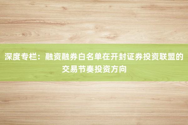 深度专栏：融资融券白名单在开封证券投资联盟的交易节奏投资方向