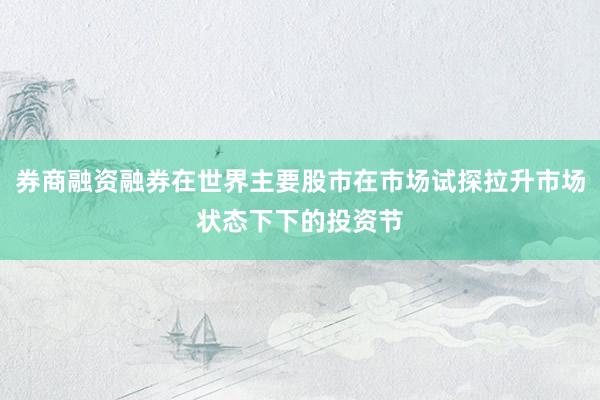 券商融资融券在世界主要股市在市场试探拉升市场状态下下的投资节