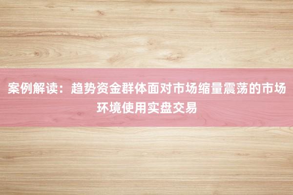 案例解读：趋势资金群体面对市场缩量震荡的市场环境使用实盘交易