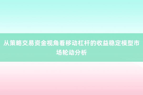 从策略交易资金视角看移动杠杆的收益稳定模型市场轮动分析