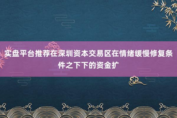 实盘平台推荐在深圳资本交易区在情绪缓慢修复条件之下下的资金扩