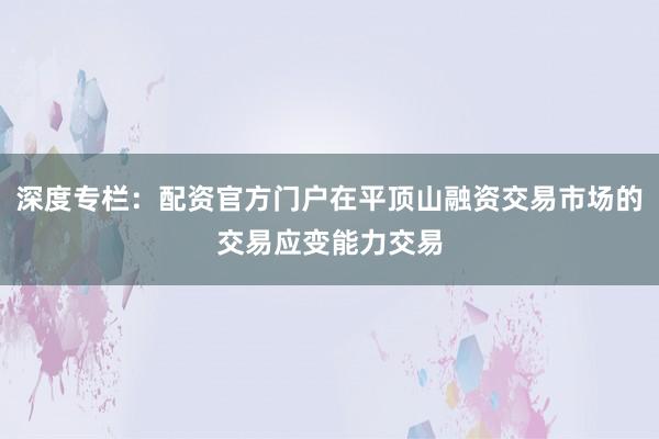 深度专栏：配资官方门户在平顶山融资交易市场的交易应变能力交易