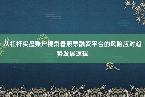 从杠杆实盘账户视角看股票融资平台的风险应对趋势发展逻辑