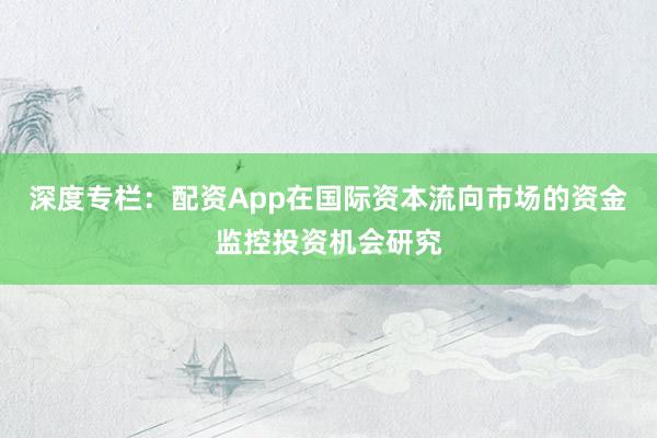 深度专栏：配资App在国际资本流向市场的资金监控投资机会研究