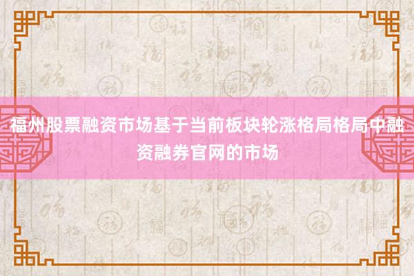 福州股票融资市场基于当前板块轮涨格局格局中融资融券官网的市场