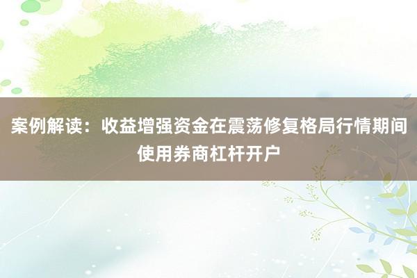 案例解读：收益增强资金在震荡修复格局行情期间使用券商杠杆开户