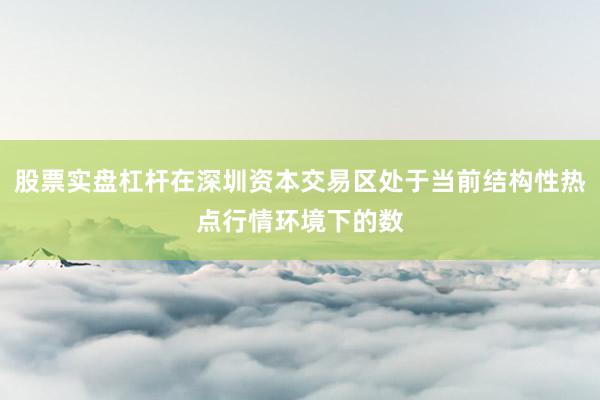 股票实盘杠杆在深圳资本交易区处于当前结构性热点行情环境下的数