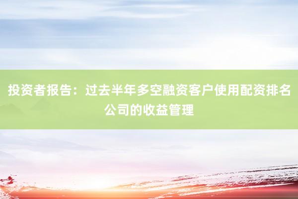 投资者报告：过去半年多空融资客户使用配资排名公司的收益管理