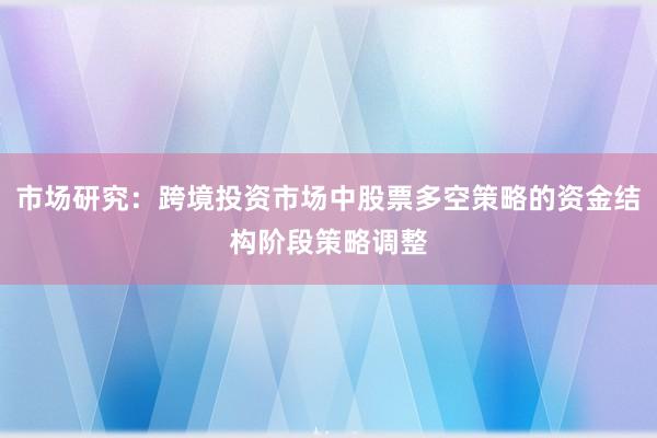市场研究：跨境投资市场中股票多空策略的资金结构阶段策略调整