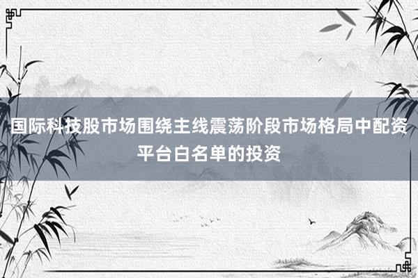国际科技股市场围绕主线震荡阶段市场格局中配资平台白名单的投资