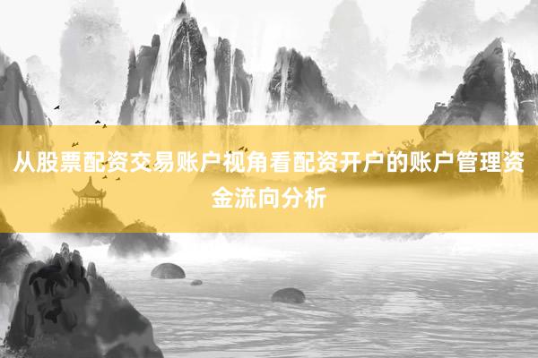 从股票配资交易账户视角看配资开户的账户管理资金流向分析