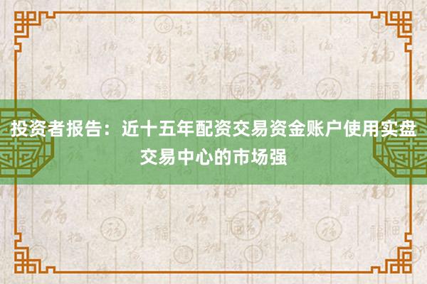 投资者报告：近十五年配资交易资金账户使用实盘交易中心的市场强