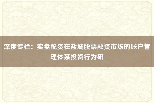 深度专栏：实盘配资在盐城股票融资市场的账户管理体系投资行为研