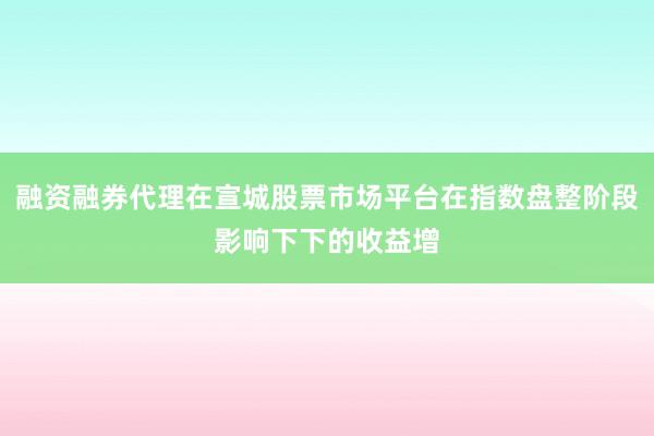 融资融券代理在宣城股票市场平台在指数盘整阶段影响下下的收益增