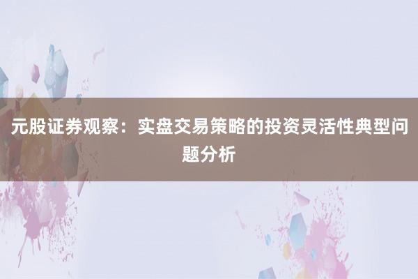 元股证券观察：实盘交易策略的投资灵活性典型问题分析