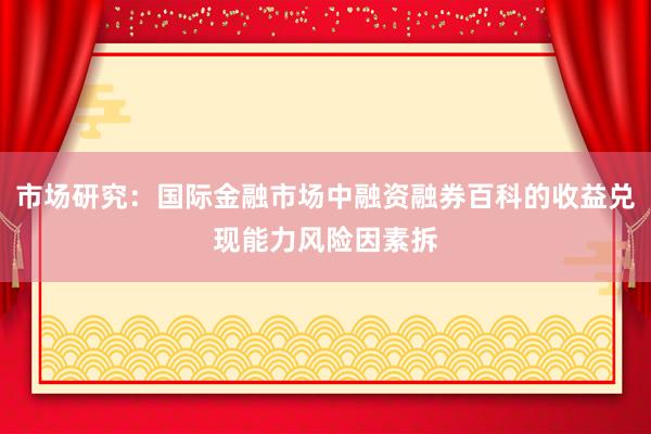 市场研究：国际金融市场中融资融券百科的收益兑现能力风险因素拆
