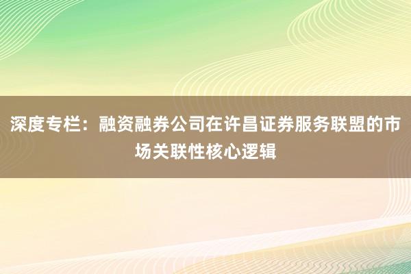 深度专栏：融资融券公司在许昌证券服务联盟的市场关联性核心逻辑