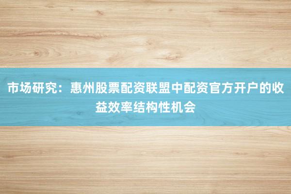 市场研究：惠州股票配资联盟中配资官方开户的收益效率结构性机会