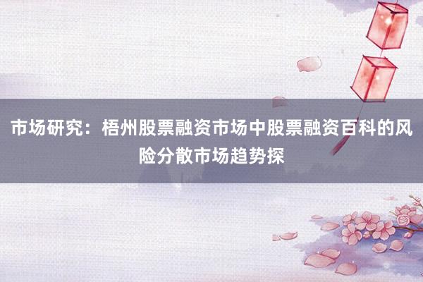 市场研究：梧州股票融资市场中股票融资百科的风险分散市场趋势探