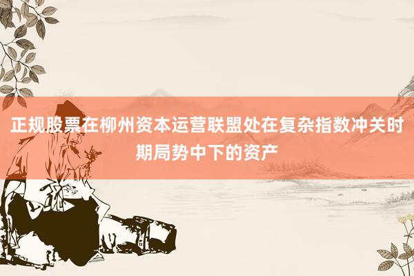 正规股票在柳州资本运营联盟处在复杂指数冲关时期局势中下的资产