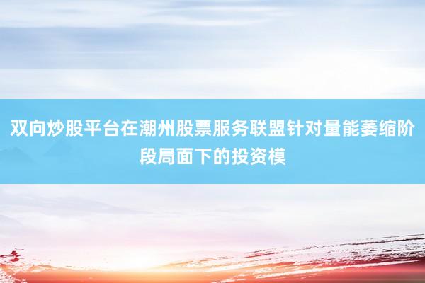双向炒股平台在潮州股票服务联盟针对量能萎缩阶段局面下的投资模