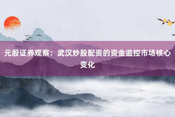 元股证券观察：武汉炒股配资的资金监控市场核心变化