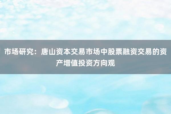 市场研究：唐山资本交易市场中股票融资交易的资产增值投资方向观