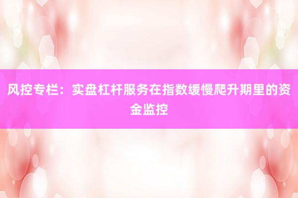 风控专栏：实盘杠杆服务在指数缓慢爬升期里的资金监控