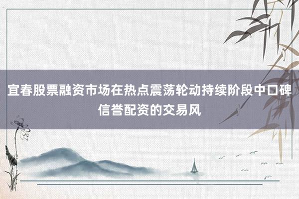 宜春股票融资市场在热点震荡轮动持续阶段中口碑信誉配资的交易风