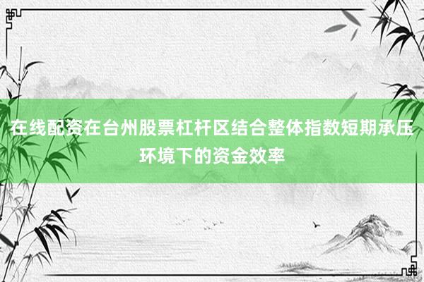 在线配资在台州股票杠杆区结合整体指数短期承压环境下的资金效率