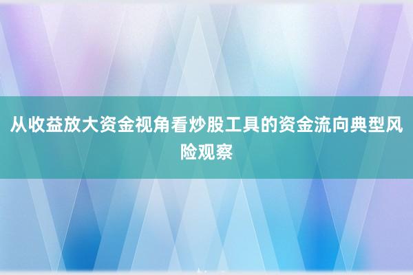 从收益放大资金视角看炒股工具的资金流向典型风险观察