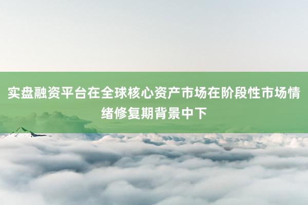 实盘融资平台在全球核心资产市场在阶段性市场情绪修复期背景中下