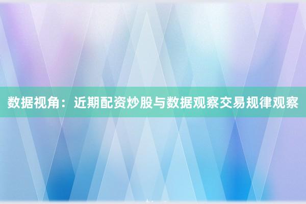 数据视角：近期配资炒股与数据观察交易规律观察