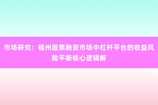 市场研究：福州股票融资市场中杠杆平台的收益风险平衡核心逻辑解