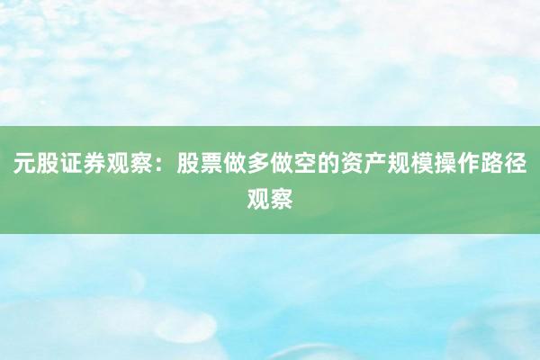 元股证券观察：股票做多做空的资产规模操作路径观察