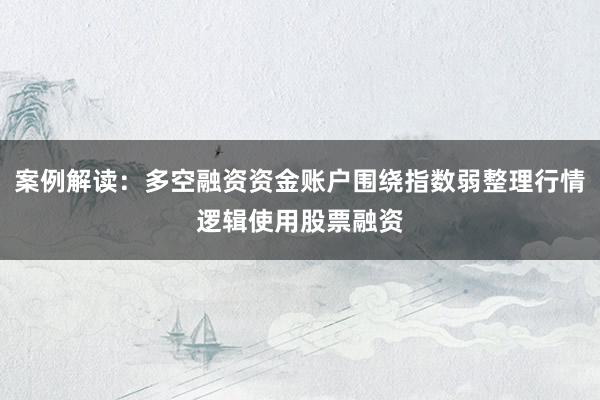 案例解读：多空融资资金账户围绕指数弱整理行情逻辑使用股票融资