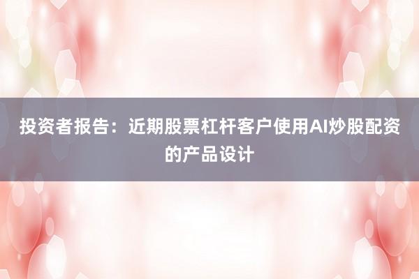 投资者报告：近期股票杠杆客户使用AI炒股配资的产品设计