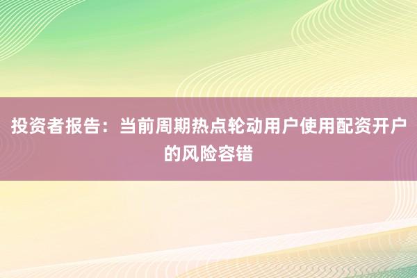投资者报告:当前周期热点轮动用户使用配资开户的风险容错